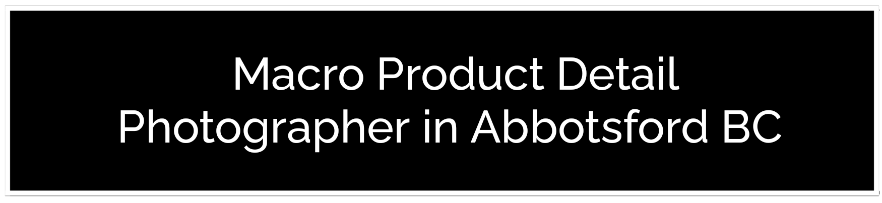 A black banner against white space. White sans-serif text reads, 'Macro Product Detail Photographer in Abbotsford BC.' Providing The Best Product Photography in Abbotsford BC
